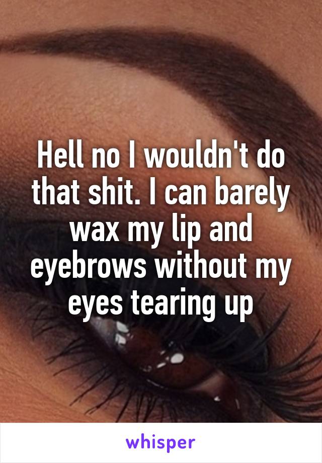 Hell no I wouldn't do that shit. I can barely wax my lip and eyebrows without my eyes tearing up