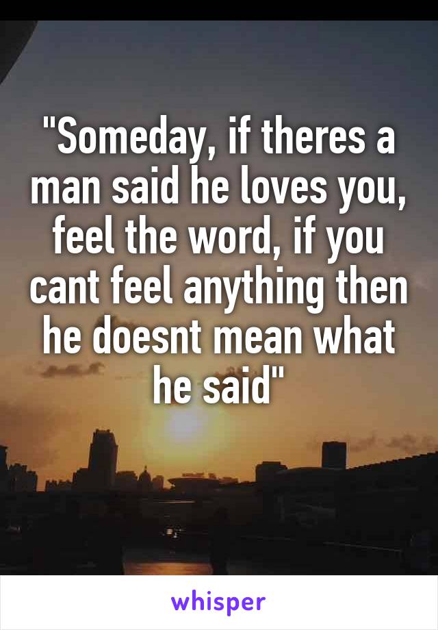 "Someday, if theres a man said he loves you, feel the word, if you cant feel anything then he doesnt mean what he said"

