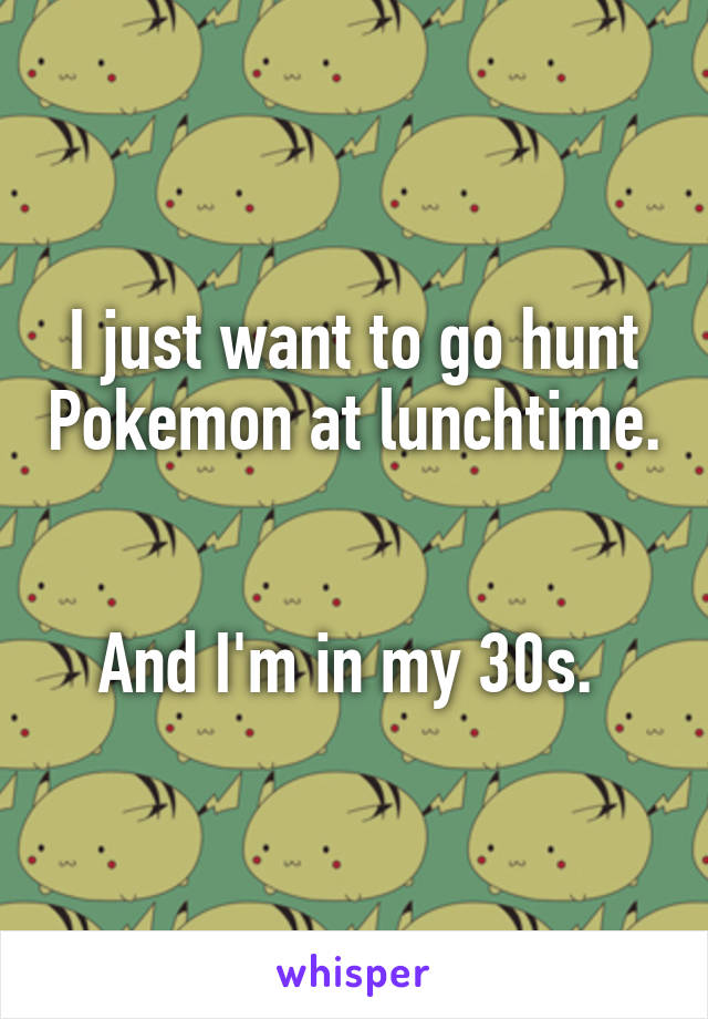 I just want to go hunt Pokemon at lunchtime. 

And I'm in my 30s. 