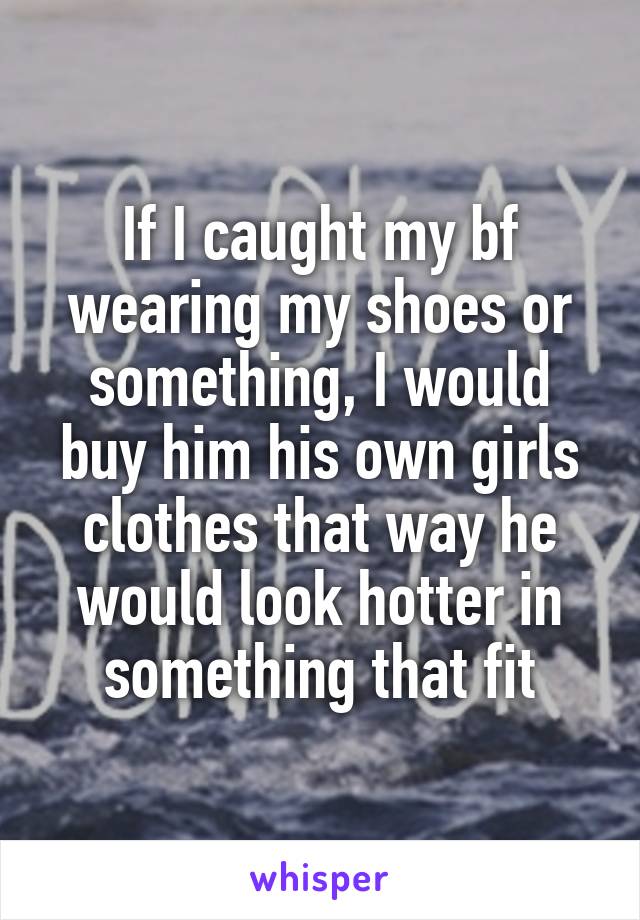 If I caught my bf wearing my shoes or something, I would buy him his own girls clothes that way he would look hotter in something that fit