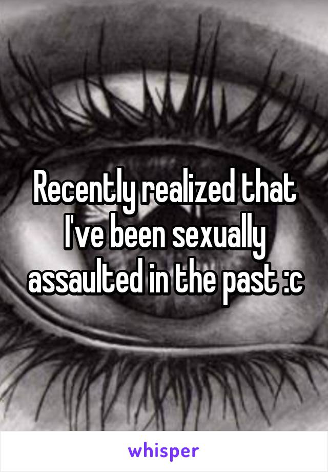 Recently realized that I've been sexually assaulted in the past :c