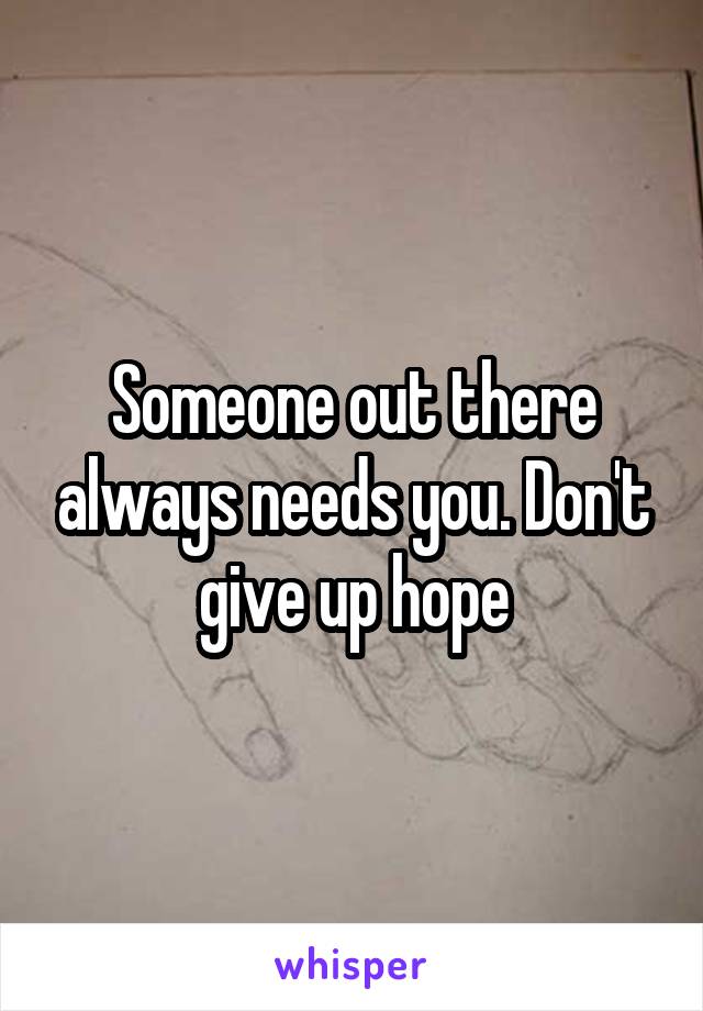 Someone out there always needs you. Don't give up hope