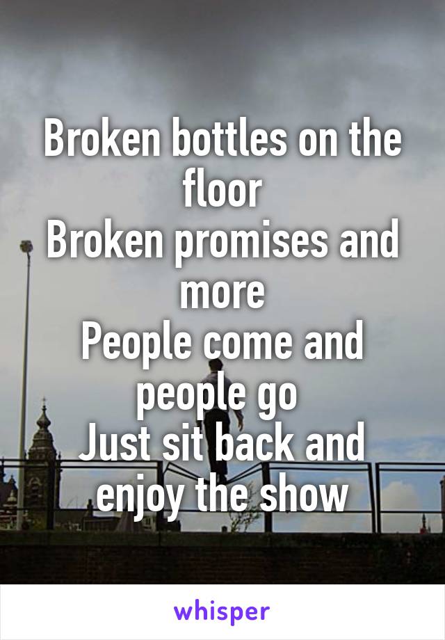 Broken bottles on the floor
Broken promises and more
People come and people go 
Just sit back and enjoy the show