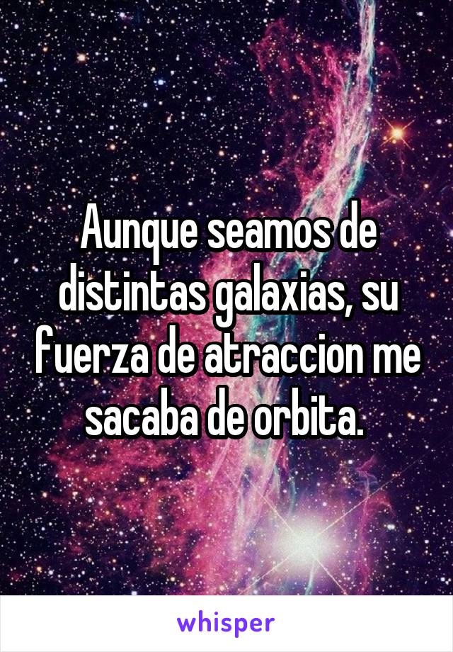 Aunque seamos de distintas galaxias, su fuerza de atraccion me sacaba de orbita. 