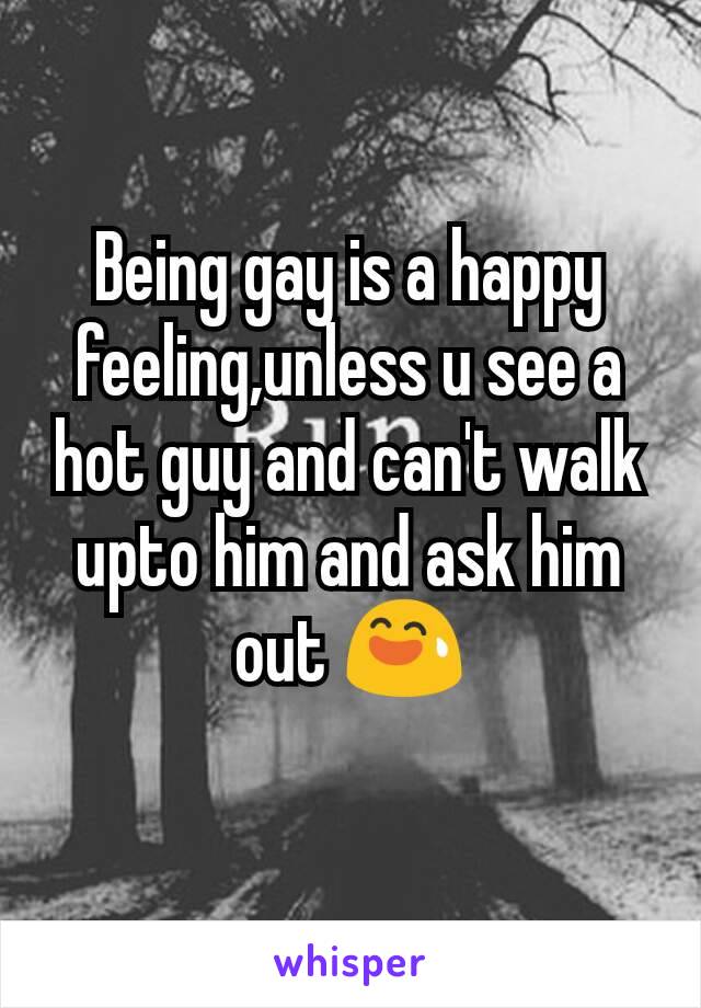 Being gay is a happy feeling,unless u see a hot guy and can't walk upto him and ask him out 😅
