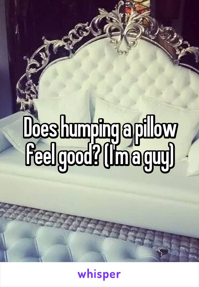 Does humping a pillow feel good? (I'm a guy)