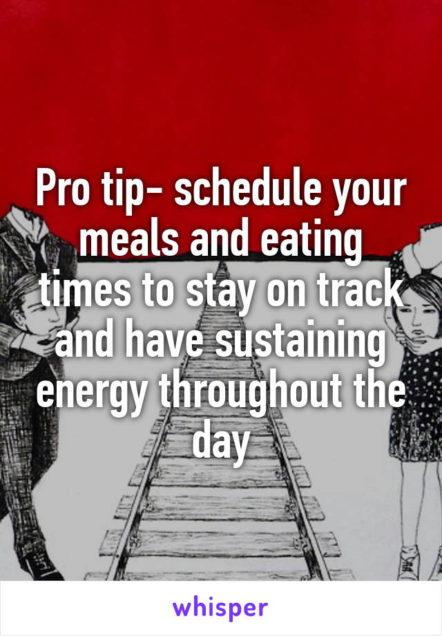 Pro tip- schedule your meals and eating times to stay on track and have sustaining energy throughout the day