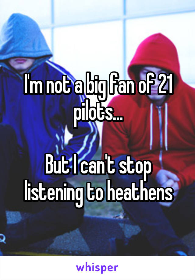 I'm not a big fan of 21 pilots...

But I can't stop listening to heathens