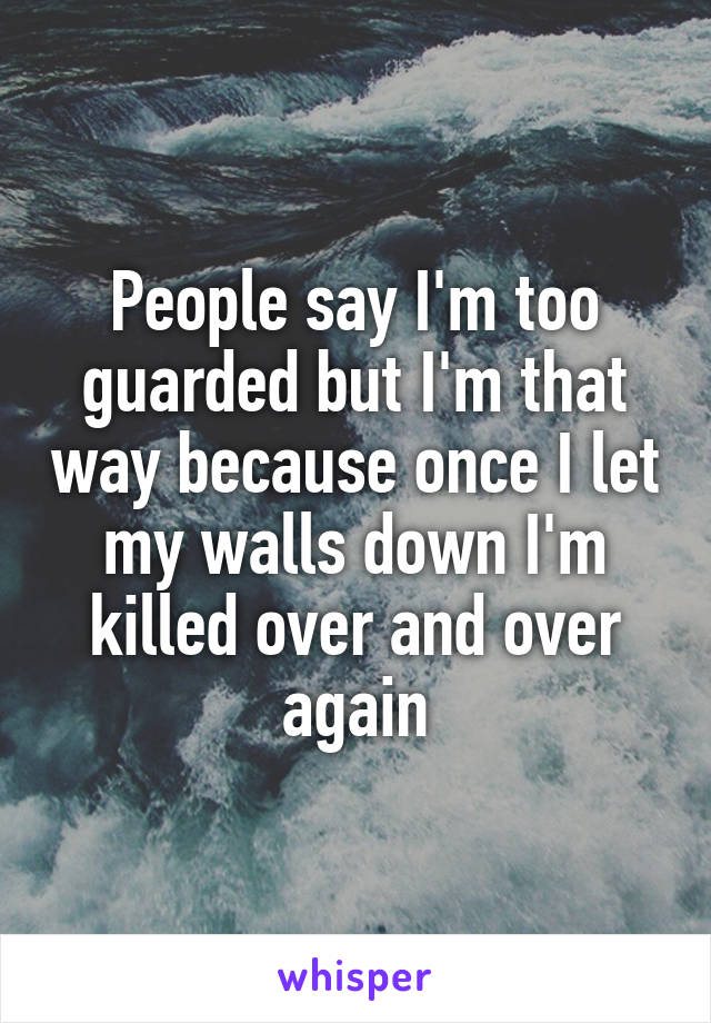 People say I'm too guarded but I'm that way because once I let my walls down I'm killed over and over again