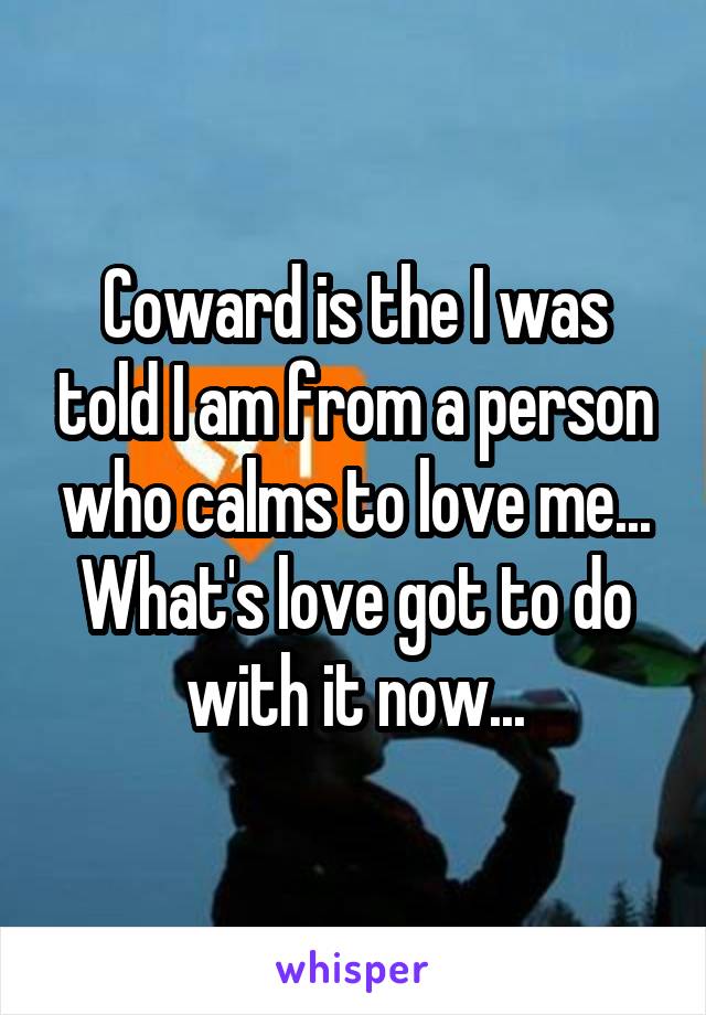 Coward is the I was told I am from a person who calms to love me... What's love got to do with it now...