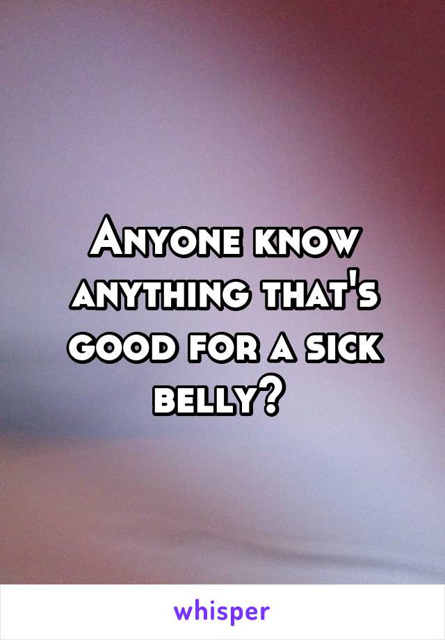 Anyone know anything that's good for a sick belly? 