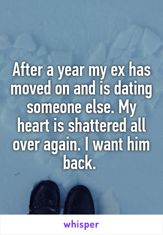 After a year my ex has moved on and is dating someone else. My heart is shattered all over again. I want him back. 