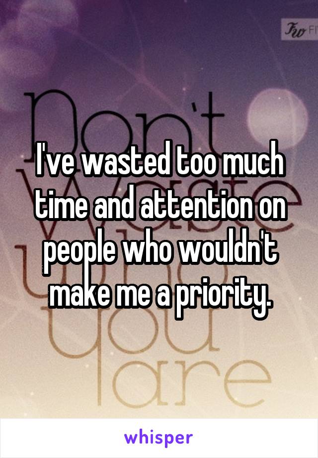 I've wasted too much time and attention on people who wouldn't make me a priority.