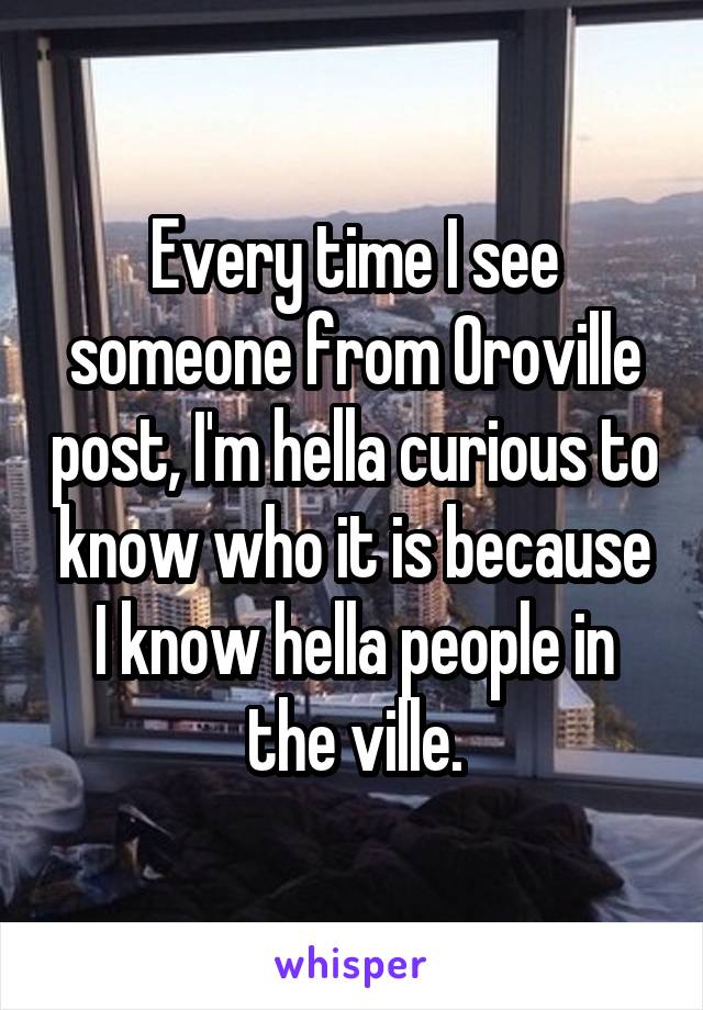 Every time I see someone from Oroville post, I'm hella curious to know who it is because I know hella people in the ville.