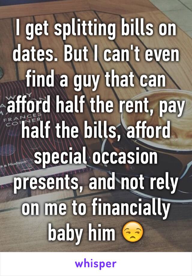 I get splitting bills on dates. But I can't even find a guy that can afford half the rent, pay half the bills, afford special occasion presents, and not rely on me to financially baby him 😒
