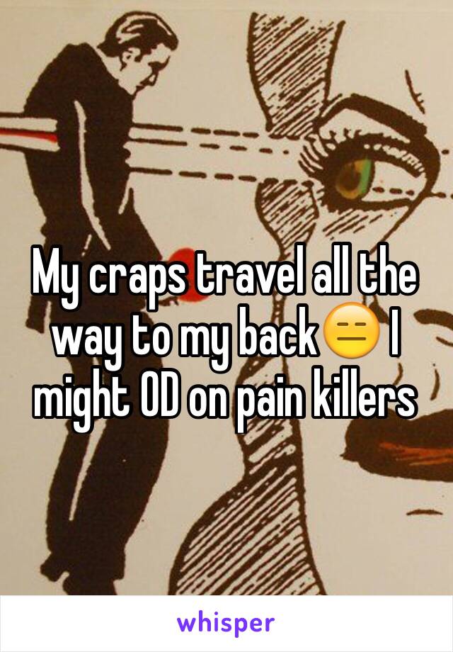 My craps travel all the way to my back😑 I might OD on pain killers