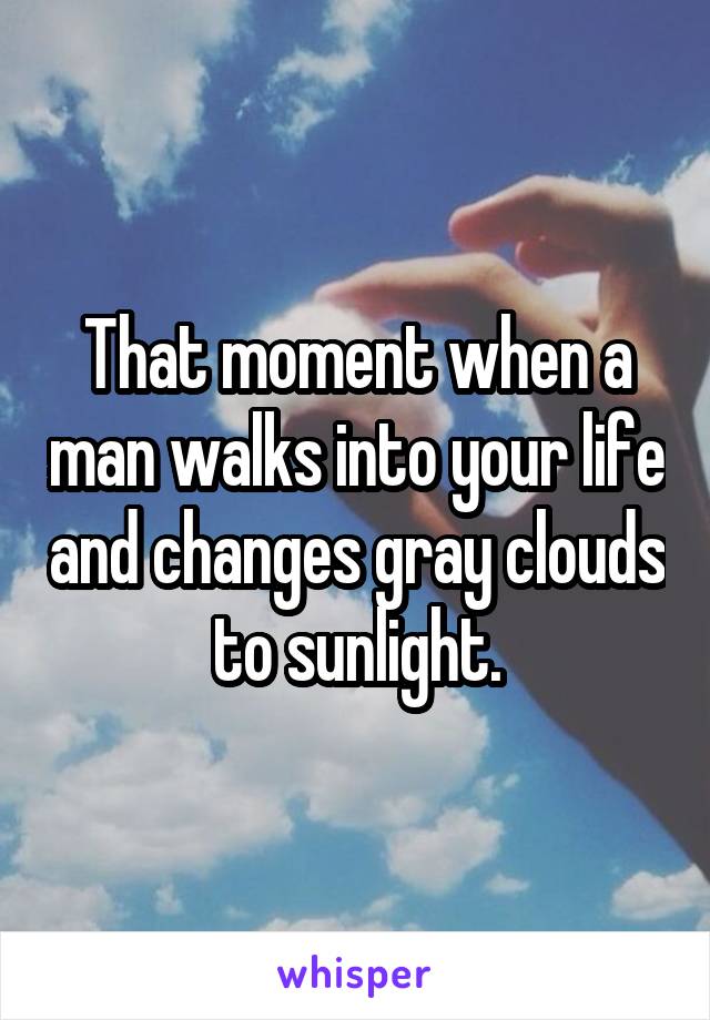 That moment when a man walks into your life and changes gray clouds to sunlight.