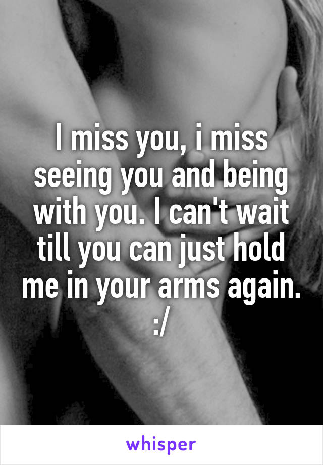 I miss you, i miss seeing you and being with you. I can't wait till you can just hold me in your arms again. :/