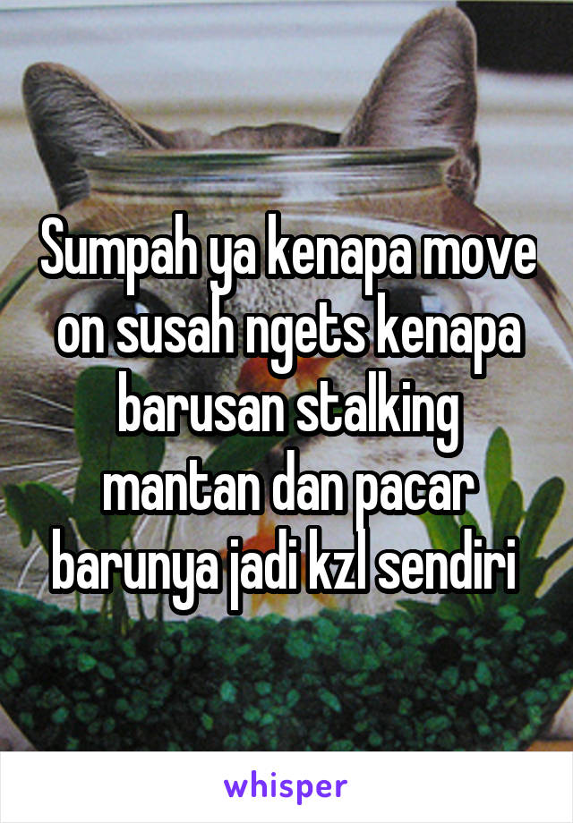 Sumpah ya kenapa move on susah ngets kenapa barusan stalking mantan dan pacar barunya jadi kzl sendiri 