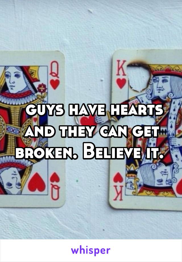  guys have hearts and they can get broken. Believe it. 