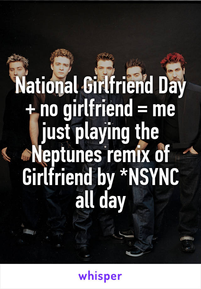 National Girlfriend Day + no girlfriend = me just playing the Neptunes remix of Girlfriend by *NSYNC all day