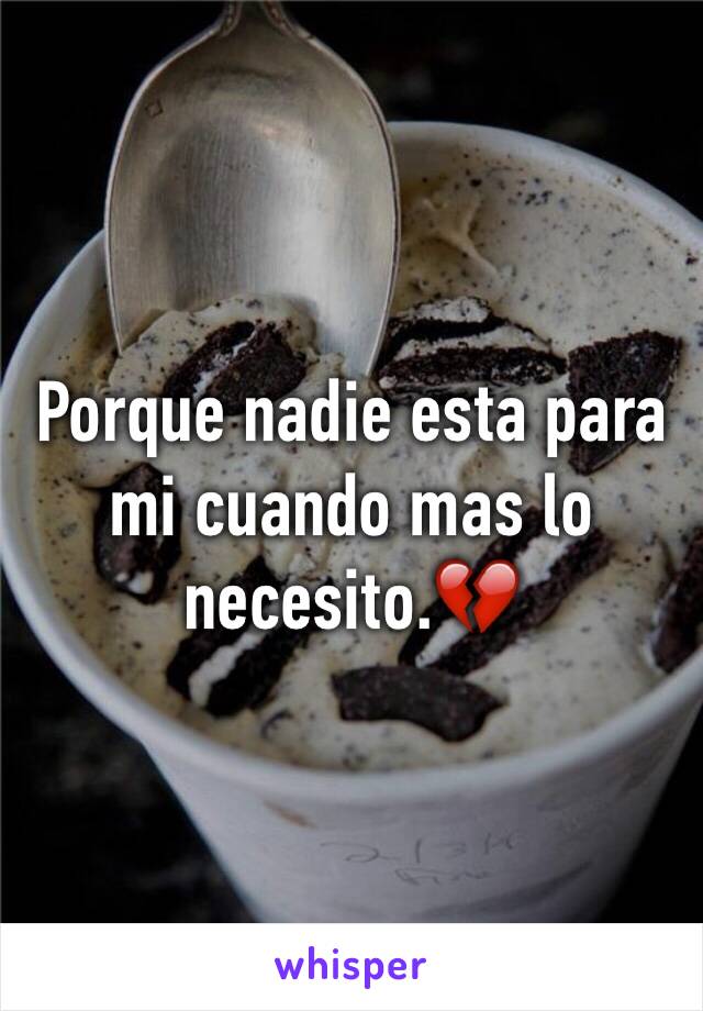 Porque nadie esta para mi cuando mas lo necesito.💔