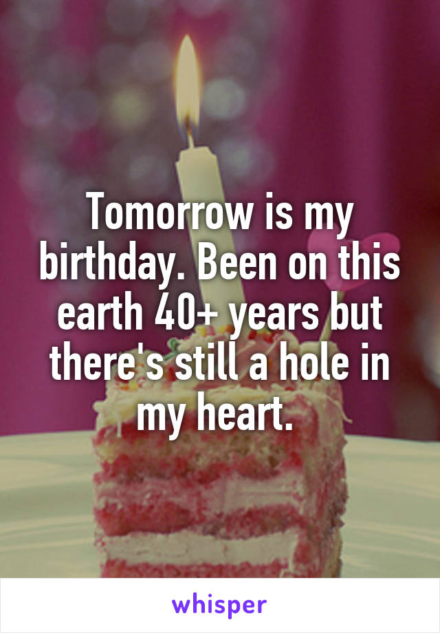 Tomorrow is my birthday. Been on this earth 40+ years but there's still a hole in my heart. 