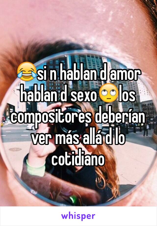 😂si n hablan d amor hablan d sexo🙄los compositores deberían ver más allá d lo cotidiano 