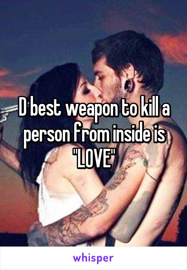 D best weapon to kill a person from inside is "LOVE"