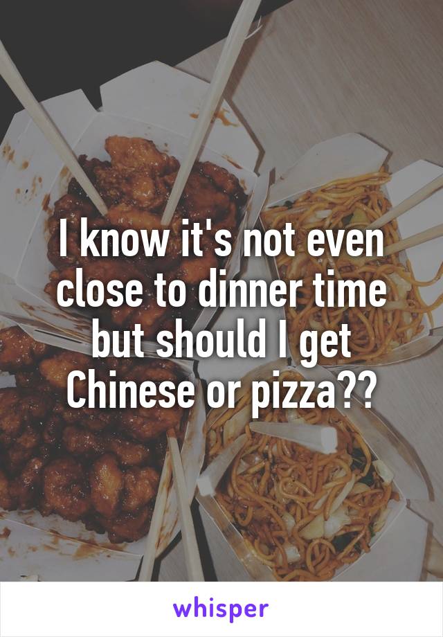 I know it's not even close to dinner time but should I get Chinese or pizza??