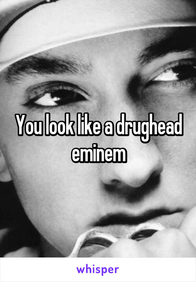 You look like a drughead eminem