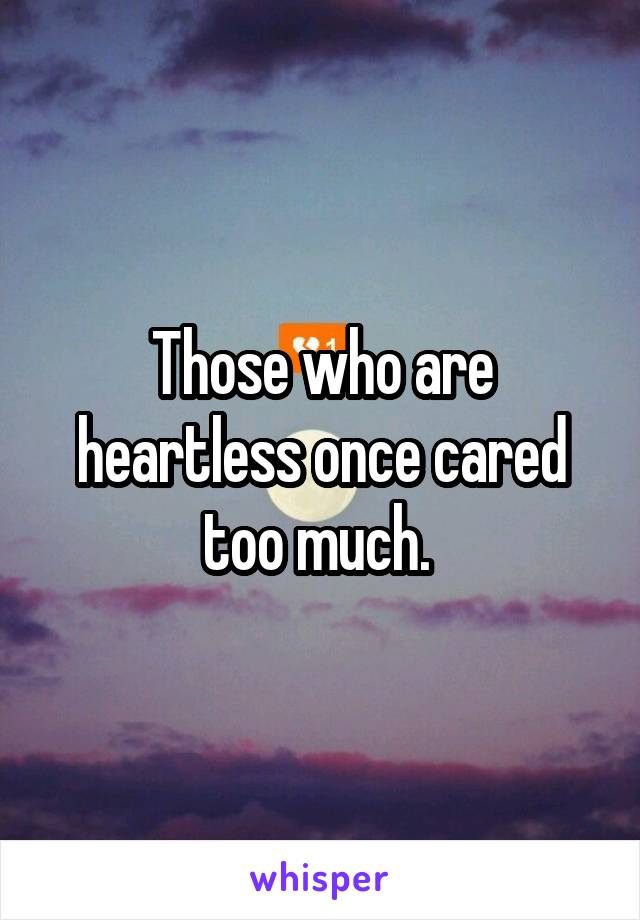 Those who are heartless once cared too much. 