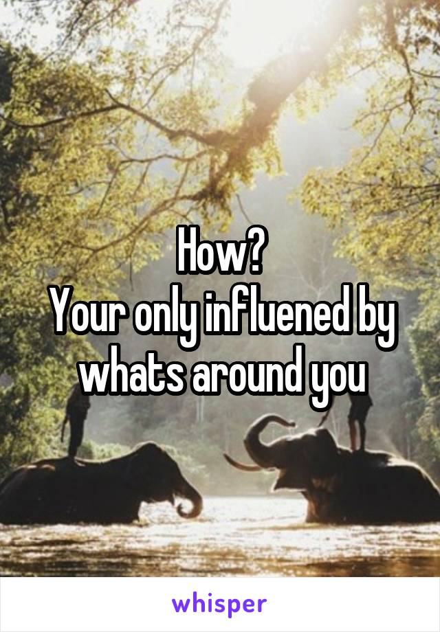 How?
Your only influened by whats around you