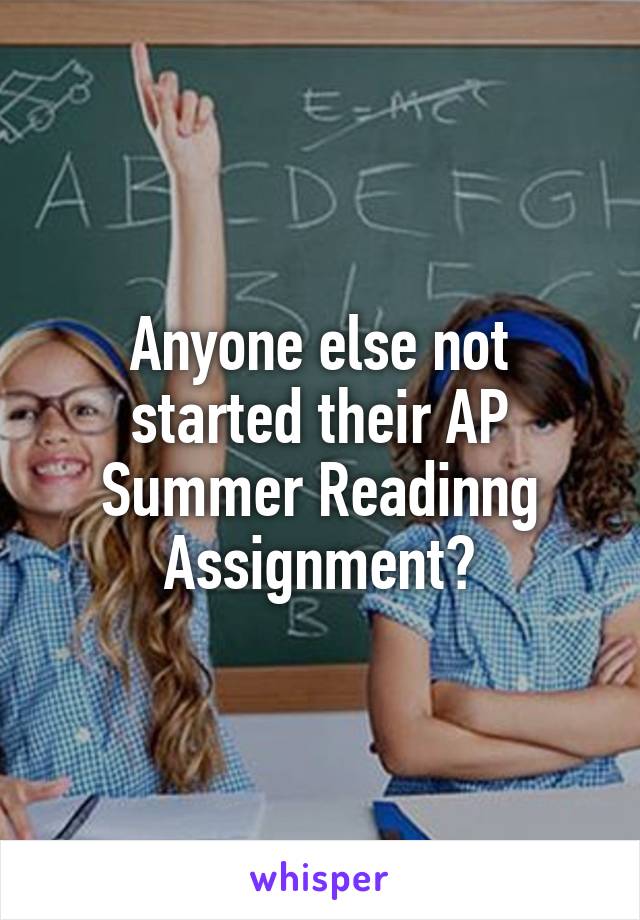 Anyone else not started their AP Summer Readinng Assignment?