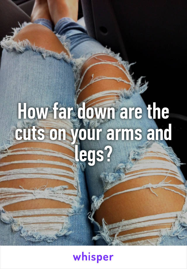 How far down are the cuts on your arms and legs?