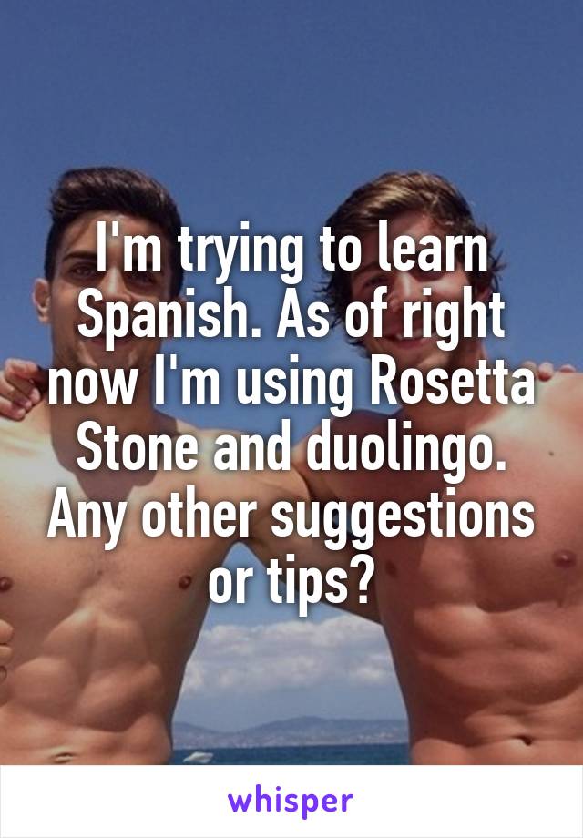 I'm trying to learn Spanish. As of right now I'm using Rosetta Stone and duolingo. Any other suggestions or tips?