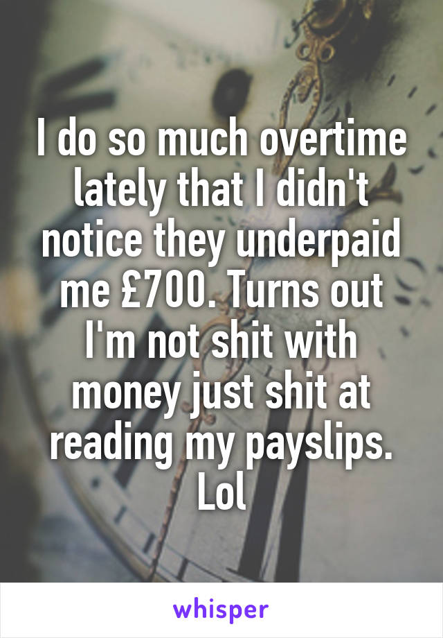 I do so much overtime lately that I didn't notice they underpaid me £700. Turns out I'm not shit with money just shit at reading my payslips. Lol