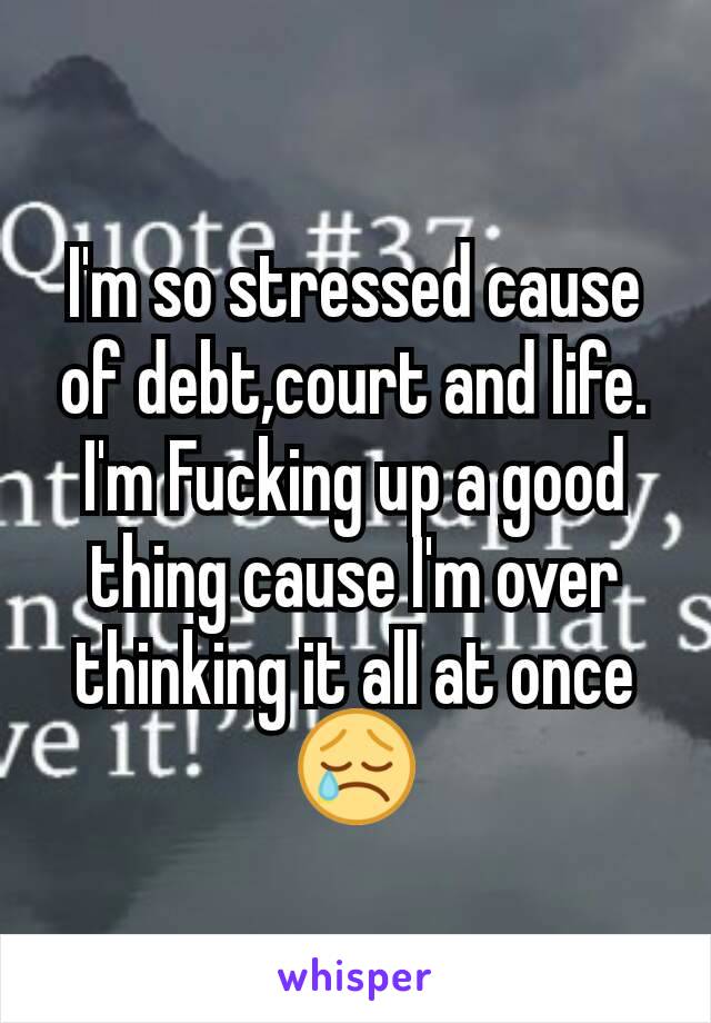 I'm so stressed cause of debt,court and life. I'm Fucking up a good thing cause I'm over thinking it all at once 😢