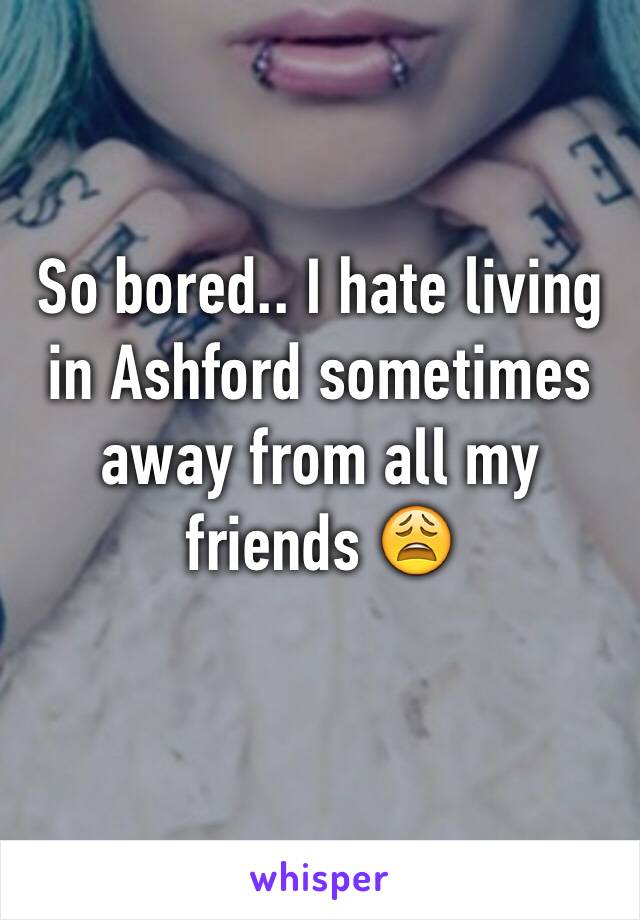 So bored.. I hate living in Ashford sometimes away from all my friends 😩