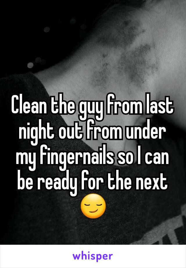 Clean the guy from last night out from under my fingernails so I can be ready for the next 😏