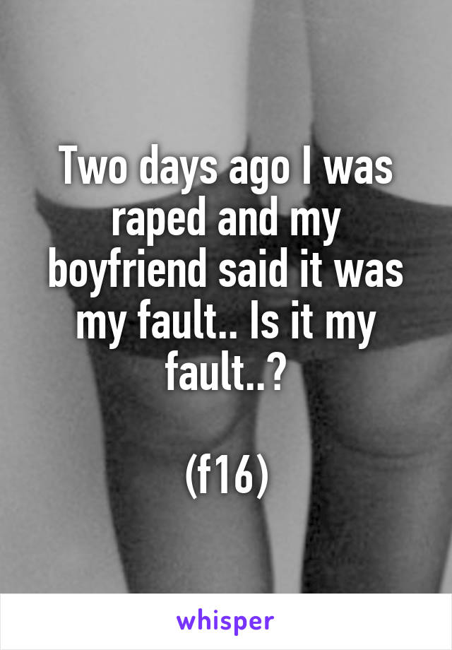 Two days ago I was raped and my boyfriend said it was my fault.. Is it my fault..?

(f16)