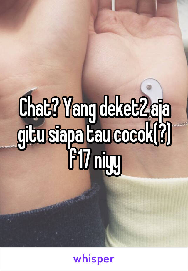 Chat? Yang deket2 aja gitu siapa tau cocok(?) f17 niyy