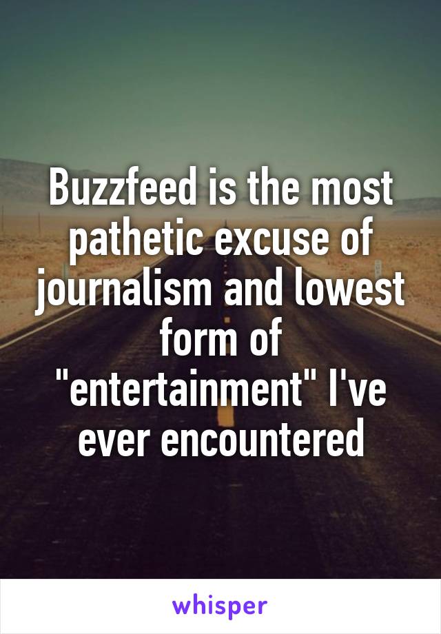 Buzzfeed is the most pathetic excuse of journalism and lowest form of "entertainment" I've ever encountered