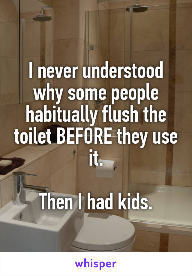 I never understood why some people habitually flush the toilet BEFORE they use it.

Then I had kids.