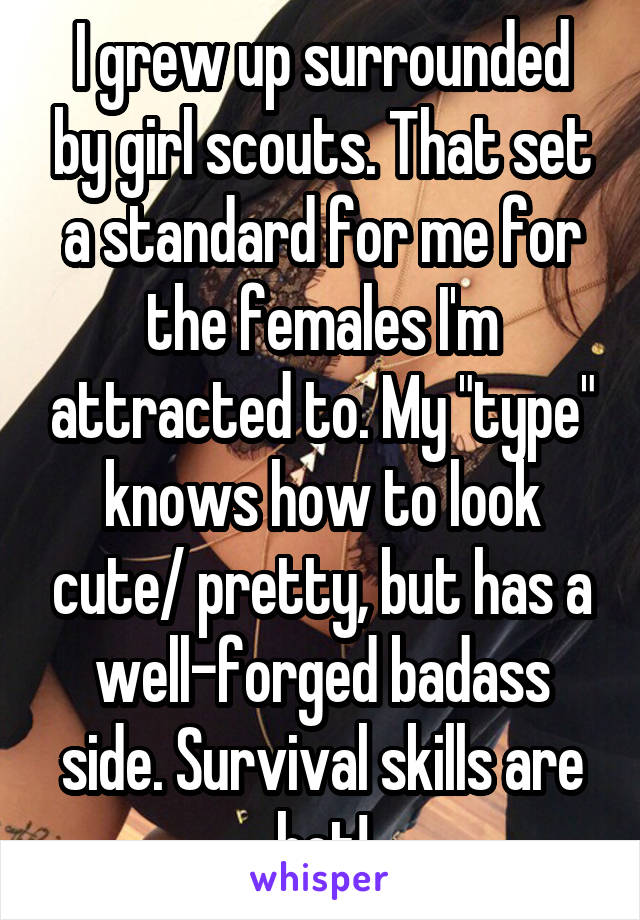 I grew up surrounded by girl scouts. That set a standard for me for the females I'm attracted to. My "type" knows how to look cute/ pretty, but has a well-forged badass side. Survival skills are hot!