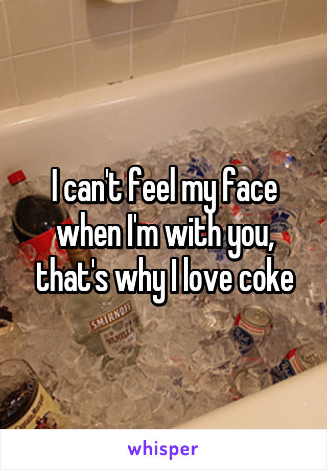 I can't feel my face when I'm with you, that's why I love coke