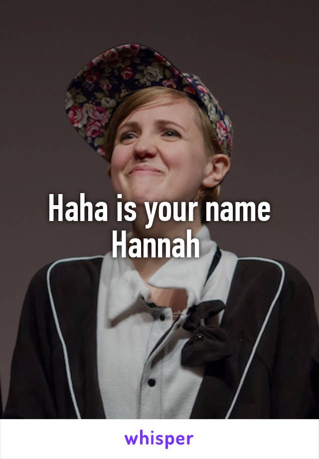 Haha is your name Hannah 