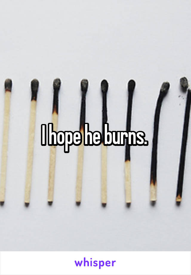 I hope he burns. 