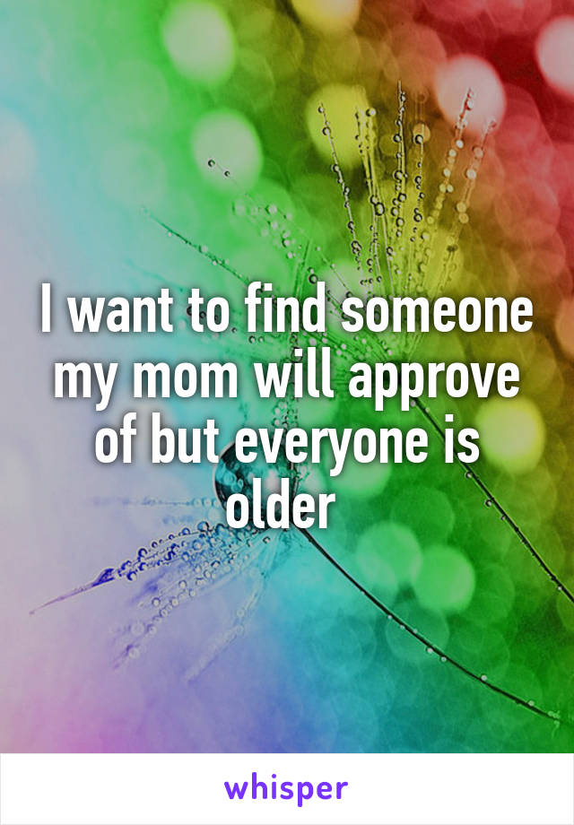 I want to find someone my mom will approve of but everyone is older 