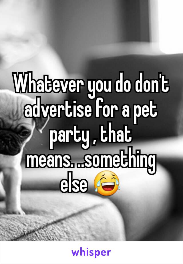 Whatever you do don't advertise for a pet party , that means. ..something else 😂